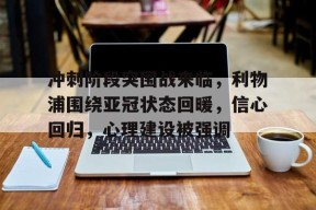 九游-包含冲刺阶段突围战来临，利物浦围绕亚冠状态回暖，信心回归，心理建设被强调的词条