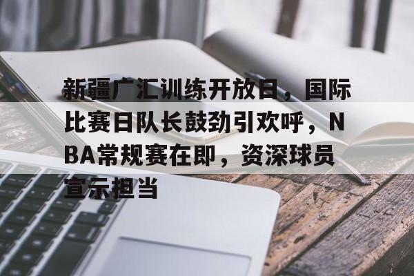 新疆广汇训练开放日，国际比赛日队长鼓劲引欢呼，NBA常规赛在即，资深球员宣示担当的简单介绍