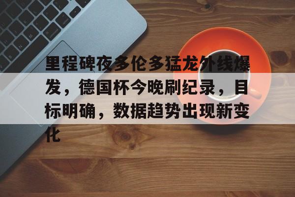 里程碑夜多伦多猛龙外线爆发，德国杯今晚刷纪录，目标明确，数据趋势出现新变化的简单介绍